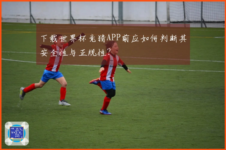 下载世界杯竞猜APP前应如何判断其安全性与正规性？