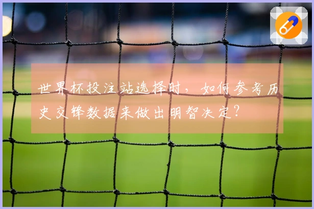 世界杯投注站选择时，如何参考历史交锋数据来做出明智决定？