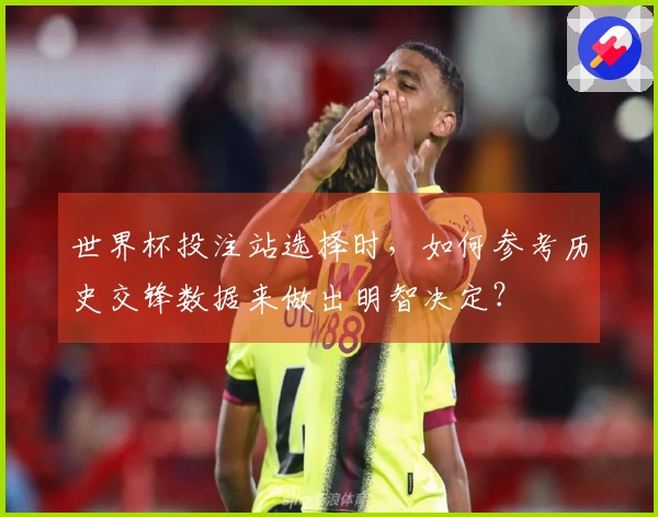 世界杯投注站选择时，如何参考历史交锋数据来做出明智决定？