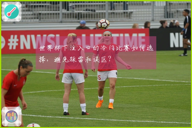 世界杯下注入口的冷门比赛如何选择，避免踩雷和误区？
