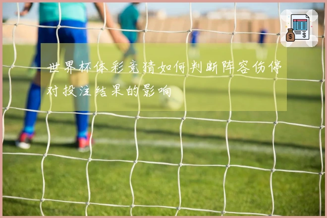 世界杯体彩竞猜如何判断阵容伤停对投注结果的影响