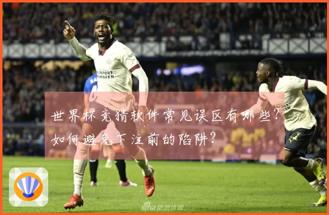 世界杯竞猜软件常见误区有哪些？如何避免下注前的陷阱？